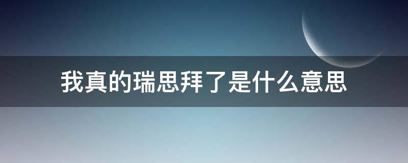 我真的瑞思拜了是什么意思 瑞思拜什么梗?我真tm瑞思拜了!