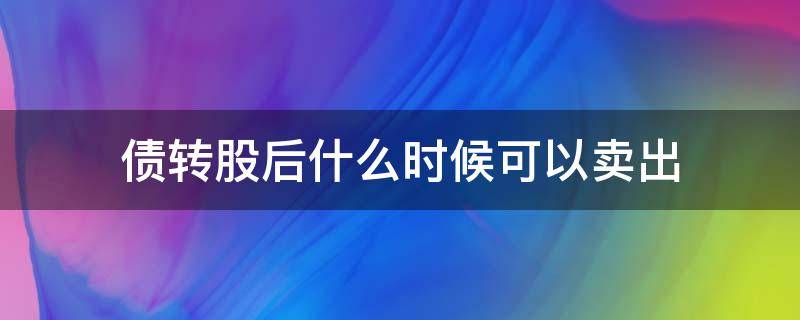 债转股后什么时候可以卖出 债转股卖出有时间吗