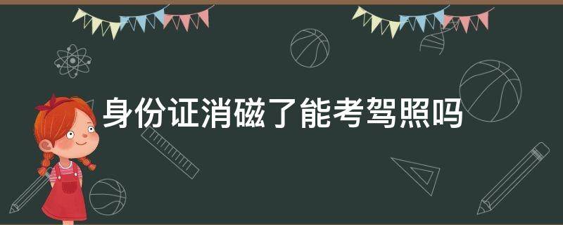 身份证消磁了能考驾照吗 身份证消磁了能参加驾照考试吗