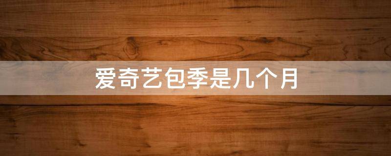 爱奇艺包季是几个月（爱奇艺连续包季什么意思）