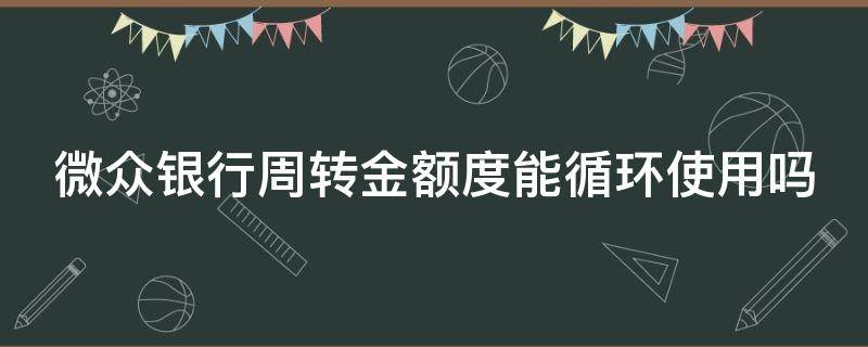 微众银行周转金额度能循环使用吗（微众银行周转金额度能循环使用吗是真的吗）