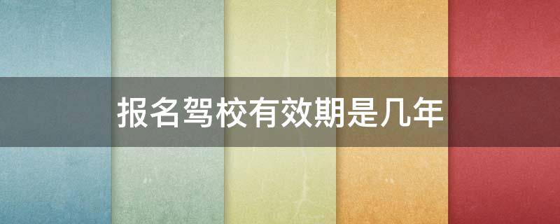 报名驾校有效期是几年（驾校报名有效期多少年）