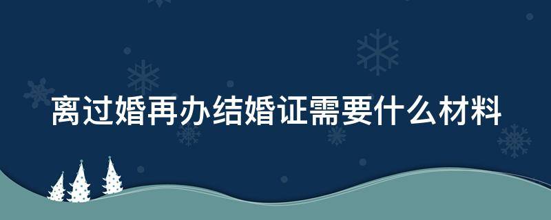 离过婚再办结婚证需要什么材料 离过婚再办结婚证需要什么材料2019