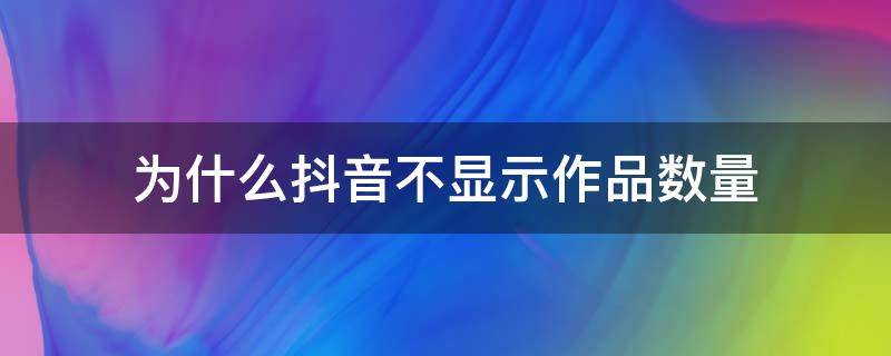 为什么抖音不显示作品数量（为什么抖音不显示作品数量和动态数量）