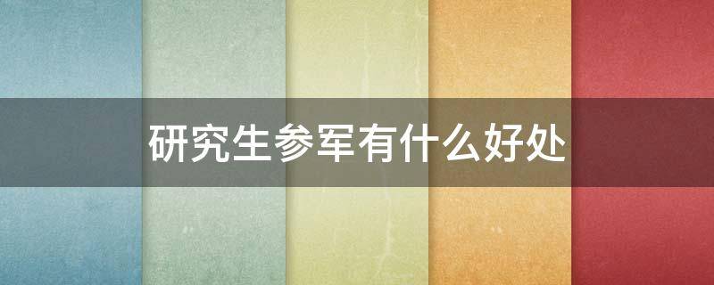 研究生参军有什么好处（大学参军对考研有什么好处）