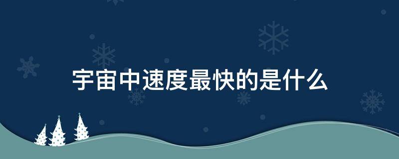 宇宙中速度最快的是什么（宇宙中最快的速度是什么速度）