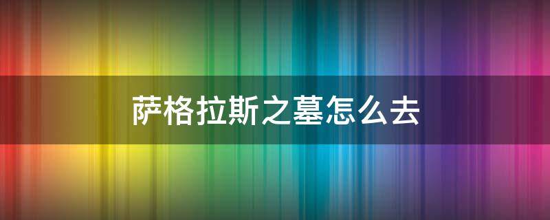 萨格拉斯之墓怎么去（萨格拉斯之墓怎么去侍女那里）