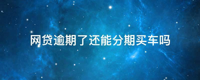 网贷逾期了还能分期买车吗 网贷逾期的可以分期买车吗