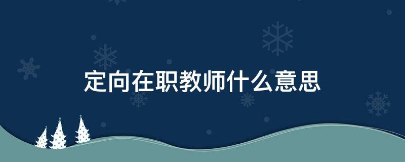 定向在职教师什么意思 定向在编在岗教师
