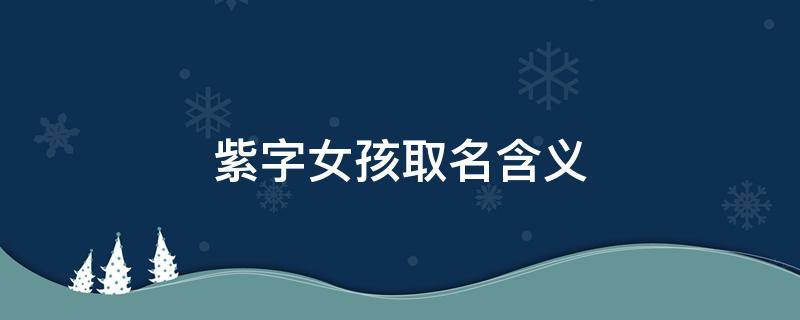 紫字女孩取名含义 紫字取名字女孩有哪些