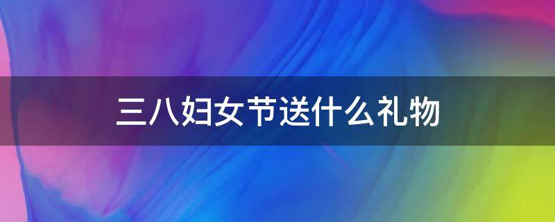 三八妇女节送什么礼物（三八妇女节送什么礼物合适）