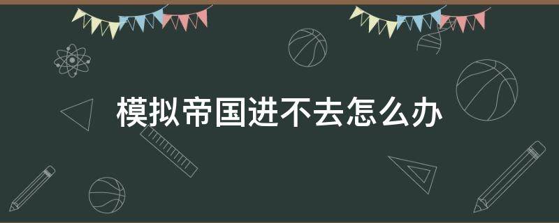 模拟帝国进不去怎么办 模拟帝国登陆不进去