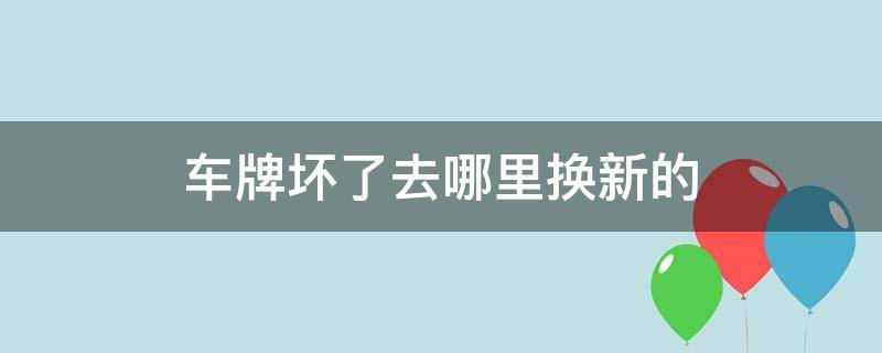 车牌坏了去哪里换新的（电动车车牌坏了去哪里换新的）