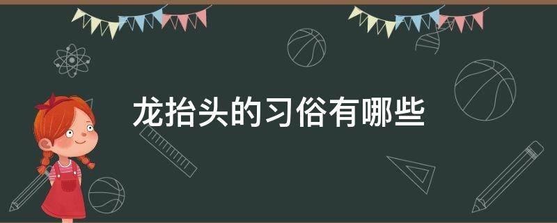 龙抬头的习俗有哪些（龙抬头的风俗有哪些?）