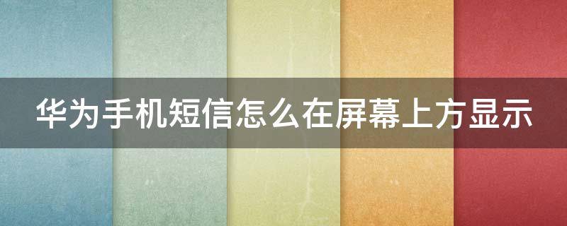 华为手机短信怎么在屏幕上方显示（华为手机短信怎么在屏幕上方显示数字）