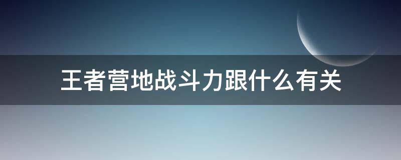 王者营地战斗力跟什么有关 王者营地战斗力是指什么