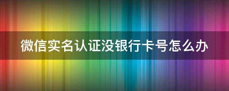 微信实名认证没银行卡号怎么办（微信实名认证没银行卡号怎么办2020）