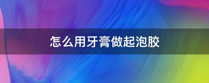 怎么用牙膏做起泡胶 怎么用牙膏做起泡胶并且一定成功