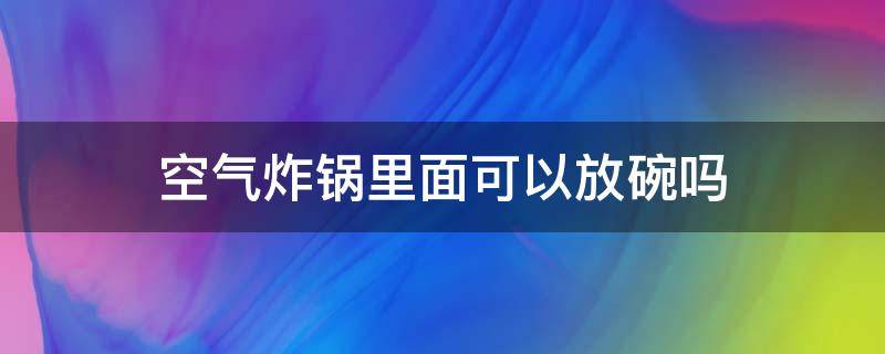 空气炸锅里面可以放碗吗 空气炸锅内可以放碗吗?