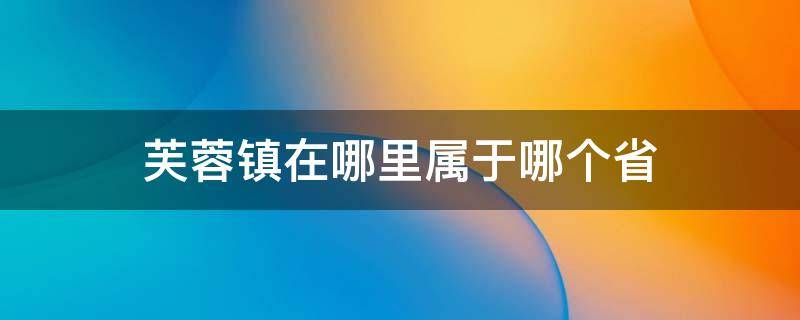 芙蓉镇在哪里属于哪个省 芙蓉镇在哪个省哪个市哪个县
