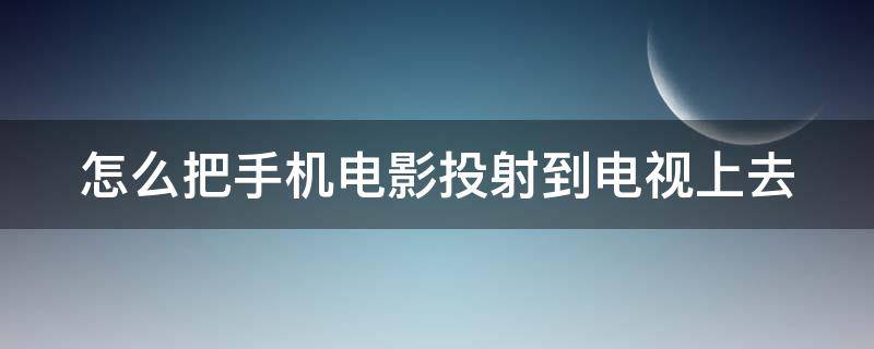 怎么把手机电影投射到电视上去 怎么把手机电影投射到电视上去看