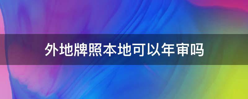 外地牌照本地可以年审吗 外地牌照能在本地年审车吗