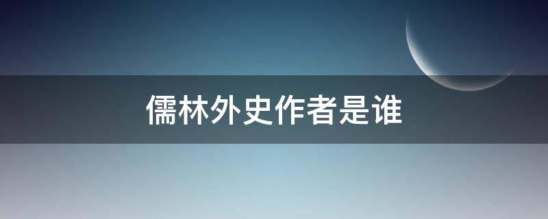 儒林外史作者是谁 儒林外史作者是谁?什么小说家