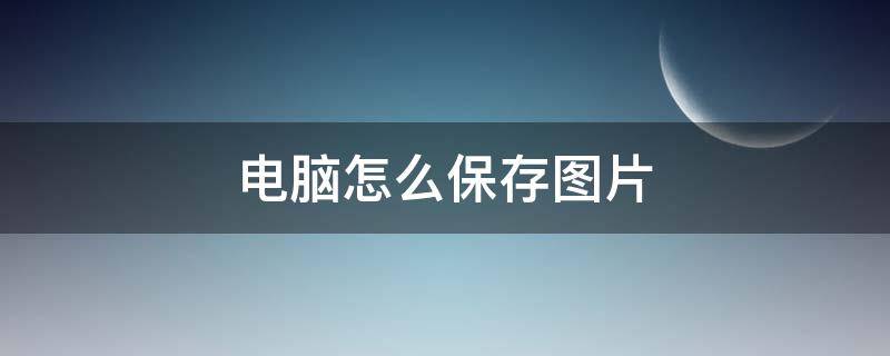 电脑怎么保存图片 电脑怎么保存图片换成壁纸