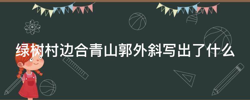 绿树村边合青山郭外斜写出了什么（绿树村边合青山郭外斜写出了什么内容）