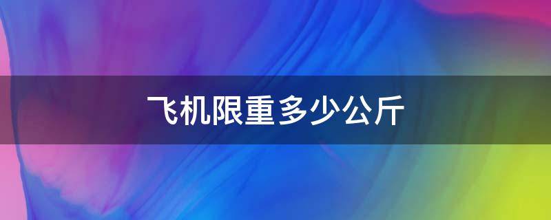 飞机限重多少公斤 飞机限重多少公斤免费