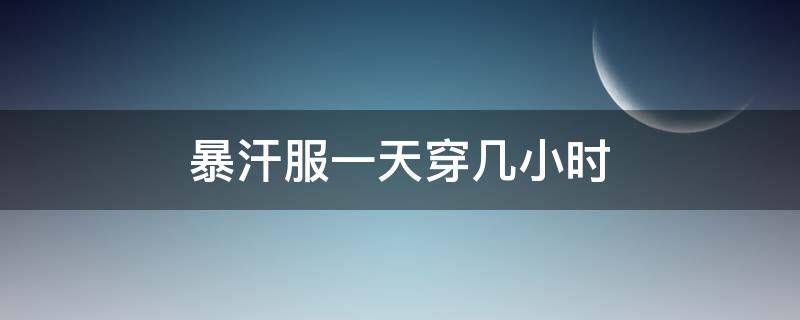 暴汗服一天穿几小时（暴汗服一周穿几次）