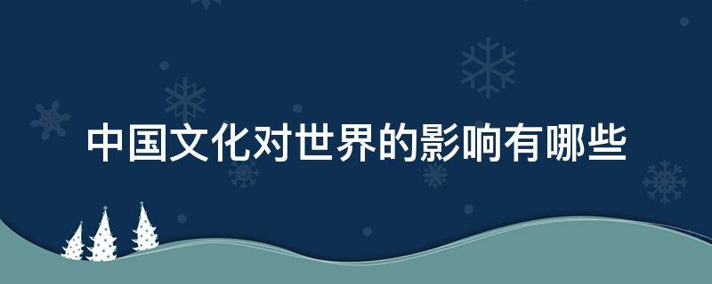 中国文化对世界的影响有哪些（中国文化对世界的影响有哪些表现）
