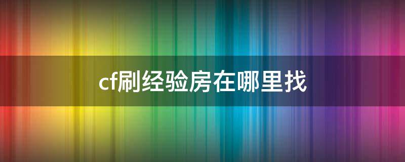 cf刷经验房在哪里找（cf刷经验房在哪个频道）