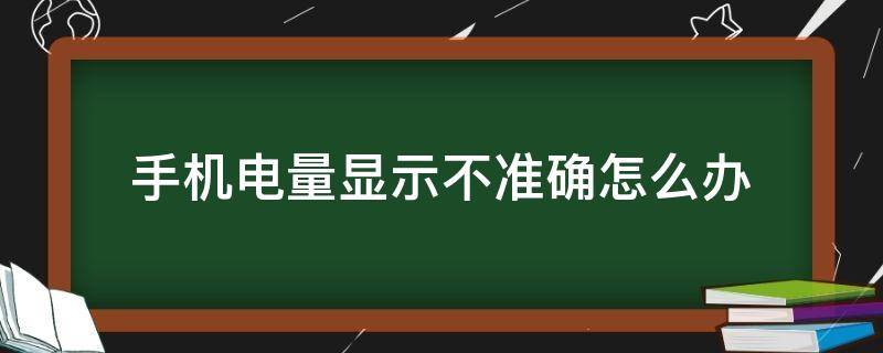 手机电量显示不准确怎么办（手机电量显示不准确怎样解决）