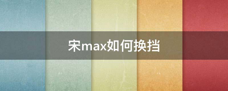 宋max如何换挡 宋max怎么挂挡