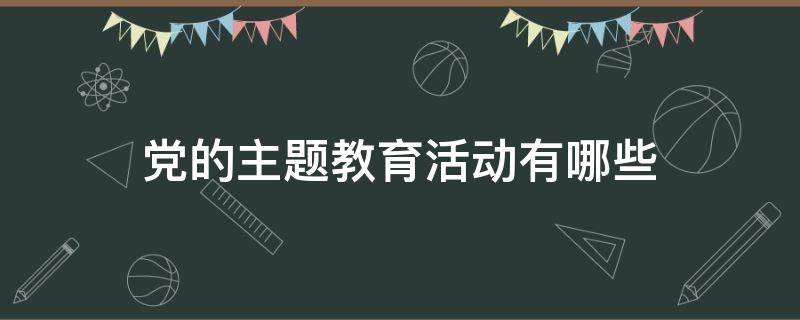 党的主题教育活动有哪些 党的主题教育活动有哪些形式