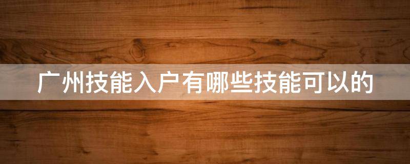 广州技能入户有哪些技能可以的 广州技能入户大概多少钱有知道的朋友吗