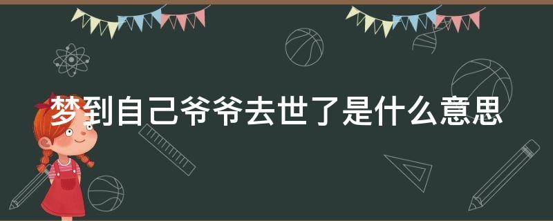 梦到自己爷爷去世了是什么意思 梦见自己爷爷死了是什么意思