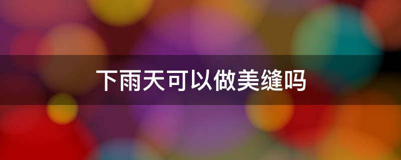 下雨天可以做美缝吗（夏天下雨天可以做美缝吗）