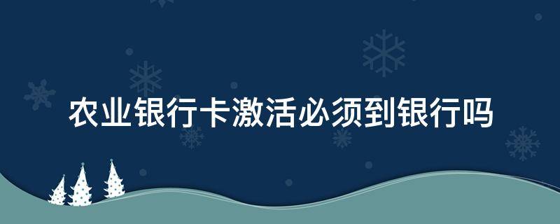 农业银行卡激活必须到银行吗（农业储蓄银行卡激活必须到银行吗）
