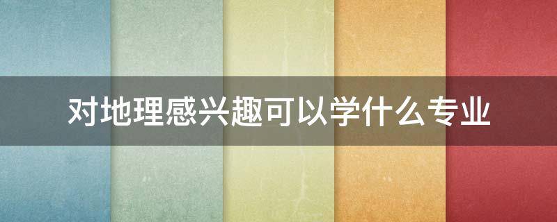 对地理感兴趣可以学什么专业 地理可以从事什么专业