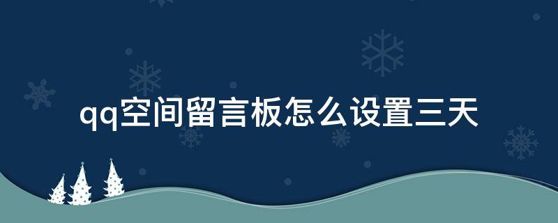 qq空间留言板怎么设置三天（qq留言板如何设置三天）