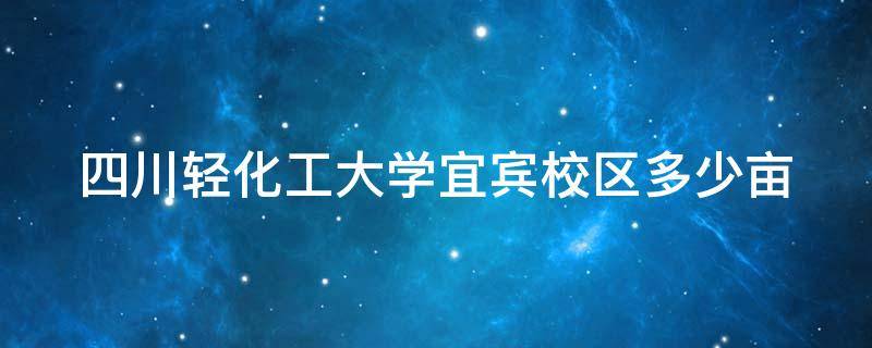 四川轻化工大学宜宾校区多少亩（四川轻化工大学宜宾校区多少亩面积）