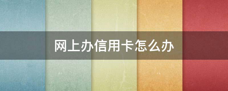 网上办信用卡怎么办（网上办信用卡怎么办容易通过）