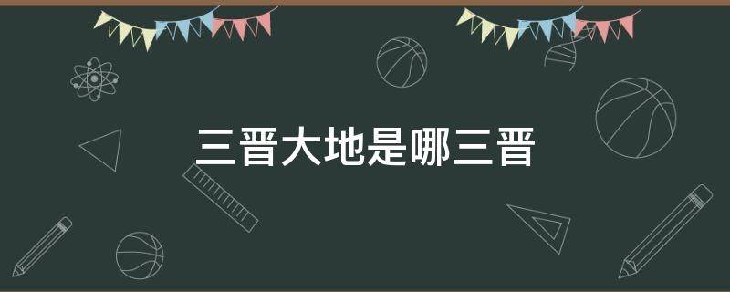 三晋大地是哪三晋（山西三晋大地指哪三晋）