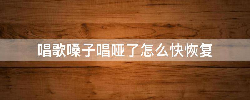 唱歌嗓子唱哑了怎么快恢复（唱完歌嗓子哑怎么恢复）