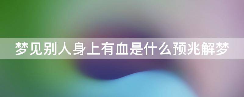 梦见别人身上有血是什么预兆解梦（梦见别人身上有血是什么预兆解梦女）