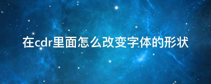 在cdr里面怎么改变字体的形状 cdr如何改变字体形状