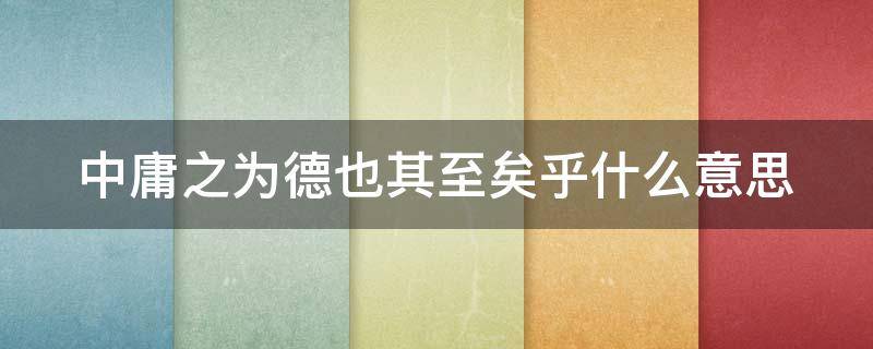 中庸之为德也其至矣乎什么意思（中庸之为德也其至矣乎下一句）
