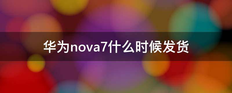 华为nova7什么时候发货 华为nova7官网什么时候有货